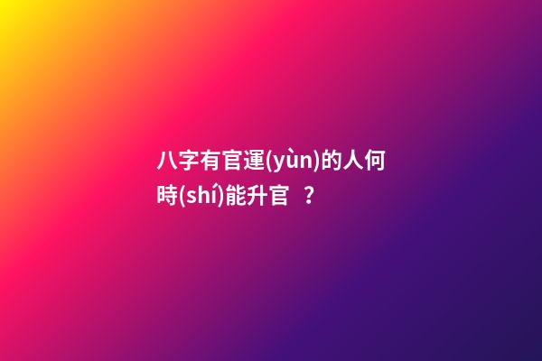 八字有官運(yùn)的人何時(shí)能升官？